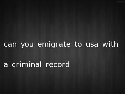 can you emigrate to usa with a criminal record