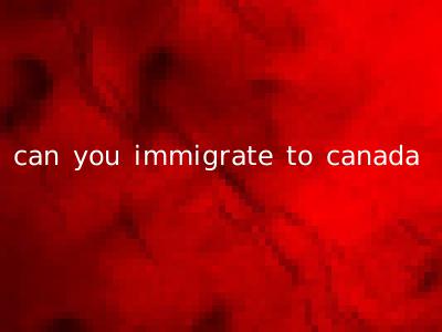 can you immigrate to canada