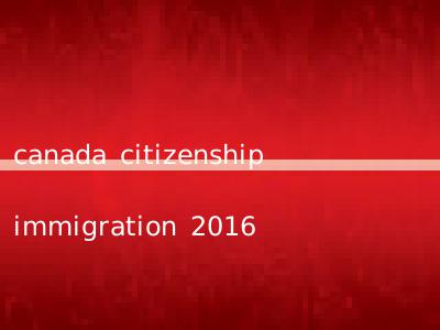 canada citizenship immigration 2016