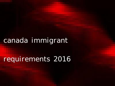 canada immigrant requirements 2016