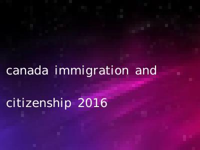 canada immigration and citizenship 2016