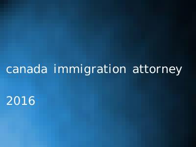canada immigration attorney 2016