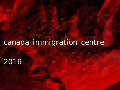 canada immigration centre 2016