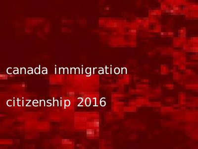 canada immigration citizenship 2016