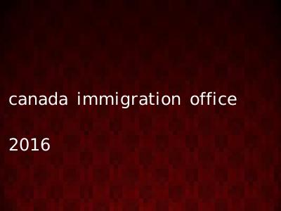 canada immigration office 2016