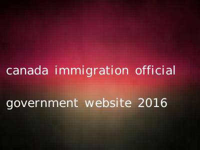 canada immigration official government website 2016