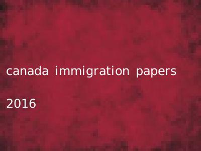 canada immigration papers 2016