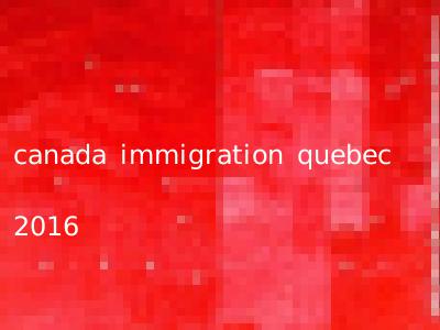 canada immigration quebec 2016