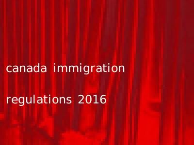 canada immigration regulations 2016