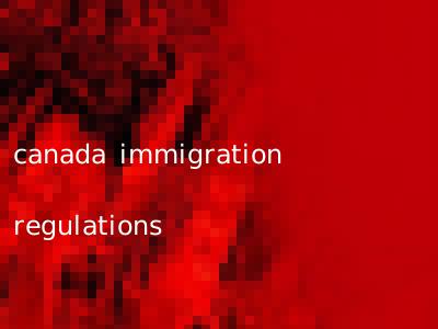 canada immigration regulations