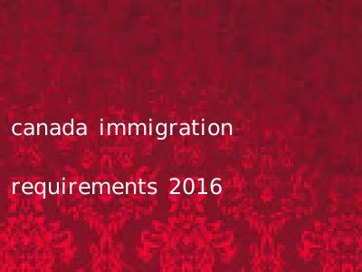 canada immigration requirements 2016