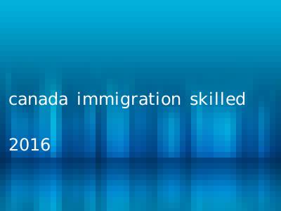 canada immigration skilled 2016