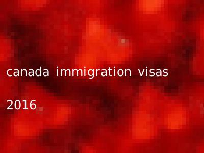 canada immigration visas 2016