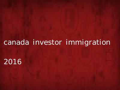 canada investor immigration 2016
