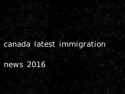 canada latest immigration news 2016