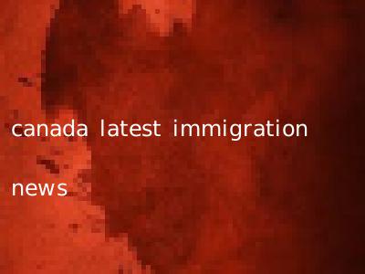 canada latest immigration news