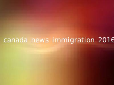 canada news immigration 2016