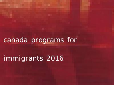 canada programs for immigrants 2016