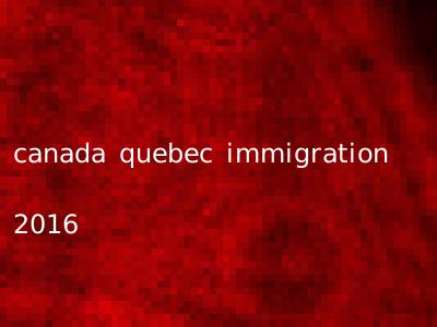canada quebec immigration 2016