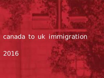 canada to uk immigration 2016