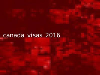 canada visas 2016