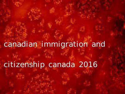 canadian immigration and citizenship canada 2016