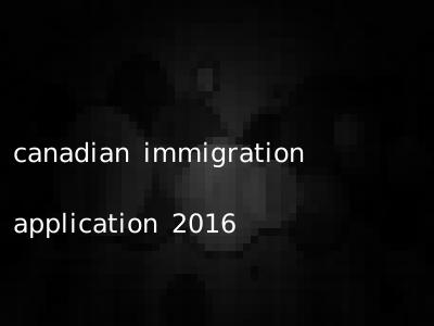 canadian immigration application 2016