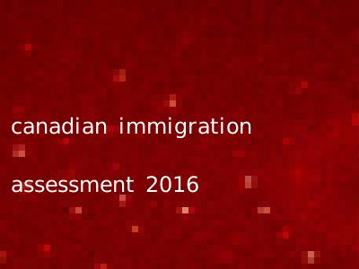 canadian immigration assessment 2016