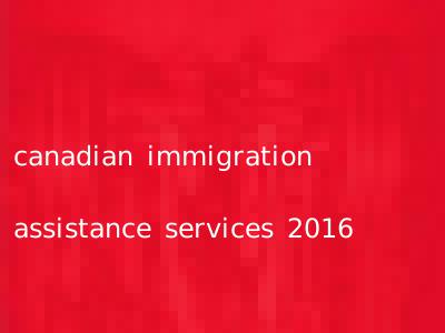 canadian immigration assistance services 2016