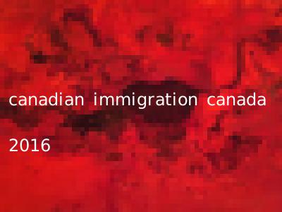 canadian immigration canada 2016