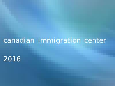 canadian immigration center 2016