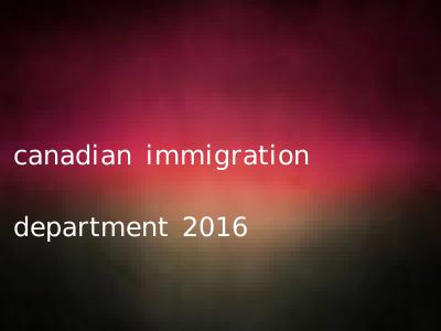 canadian immigration department 2016