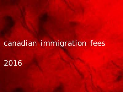 canadian immigration fees 2016