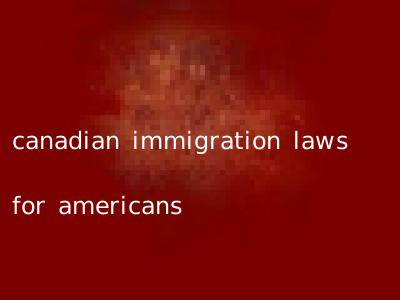 canadian immigration laws for americans
