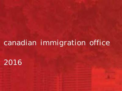 canadian immigration office 2016