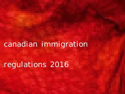 canadian immigration regulations 2016