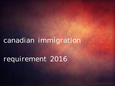 canadian immigration requirement 2016