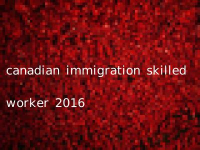 canadian immigration skilled worker 2016
