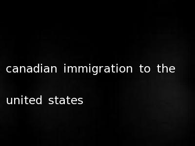 canadian immigration to the united states