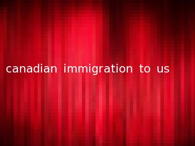canadian immigration to us