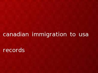 canadian immigration to usa records