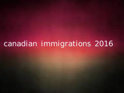 canadian immigrations 2016