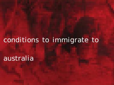 conditions to immigrate to australia