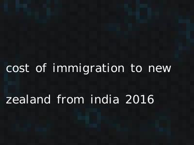 cost of immigration to new zealand from india 2016