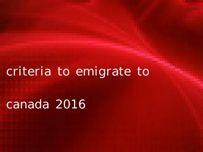 criteria to emigrate to canada 2016