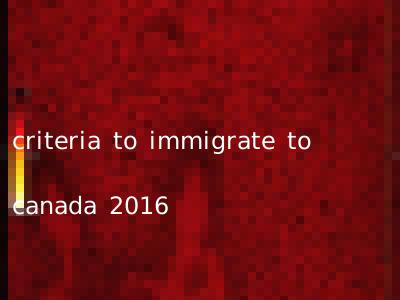 criteria to immigrate to canada 2016