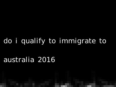 do i qualify to immigrate to australia 2016
