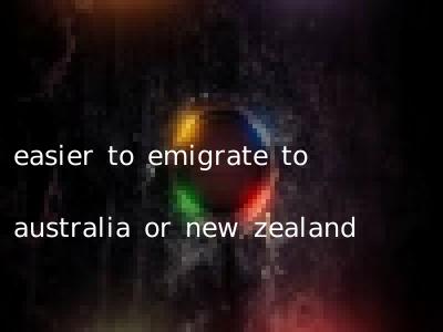 easier to emigrate to australia or new zealand