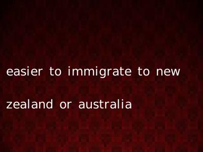 easier to immigrate to new zealand or australia