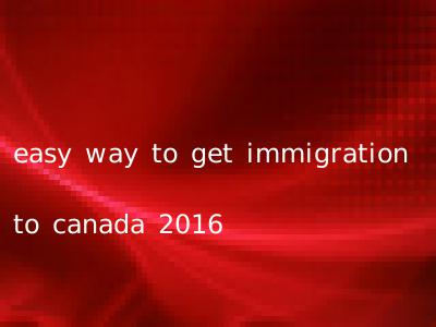easy way to get immigration to canada 2016